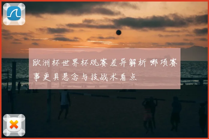 欧洲杯世界杯观赛差异解析 哪项赛事更具悬念与技战术看点