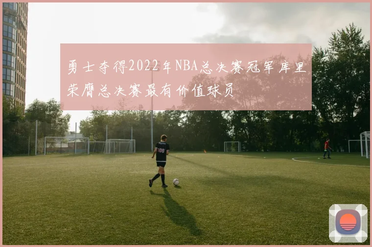 勇士夺得2022年NBA总决赛冠军库里荣膺总决赛最有价值球员
