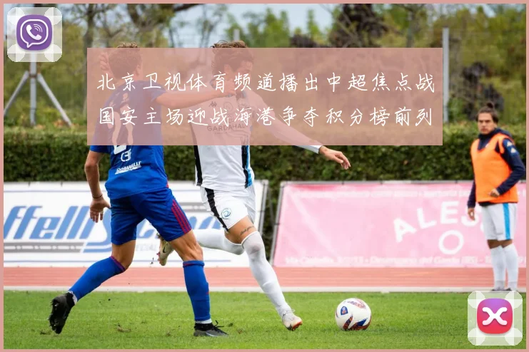 北京卫视体育频道播出中超焦点战国安主场迎战海港争夺积分榜前列位置