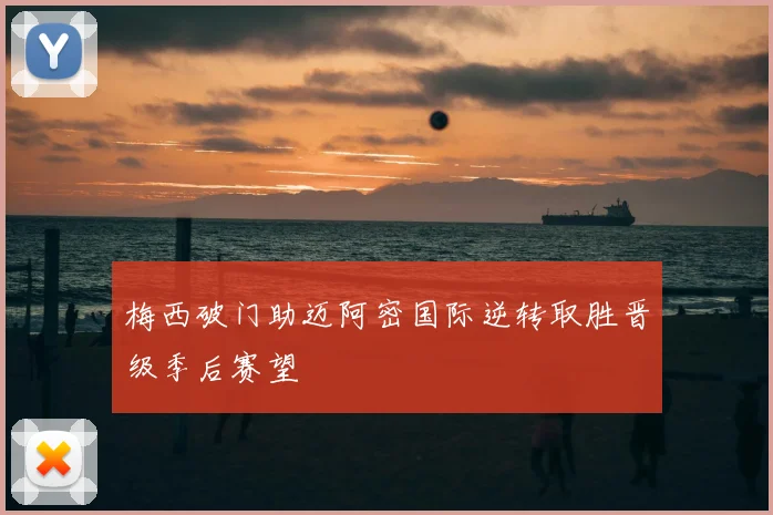 梅西破门助迈阿密国际逆转取胜晋级季后赛望