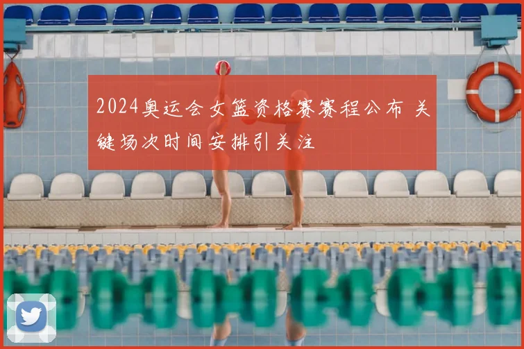 2024奥运会女篮资格赛赛程公布 关键场次时间安排引关注