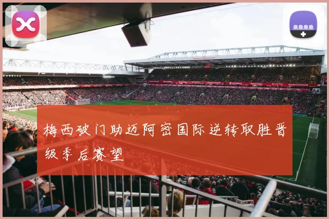 梅西破门助迈阿密国际逆转取胜晋级季后赛望