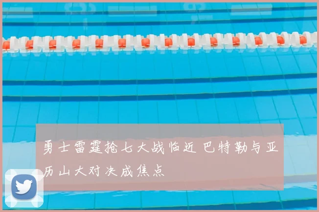 勇士雷霆抢七大战临近 巴特勒与亚历山大对决成焦点