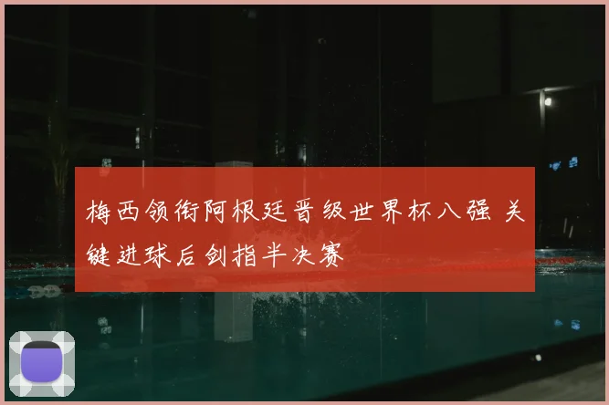 梅西领衔阿根廷晋级世界杯八强 关键进球后剑指半决赛