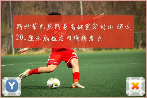 斯科蒂巴恩斯身高被重新讨论 超过201厘米成猛龙内线新看点