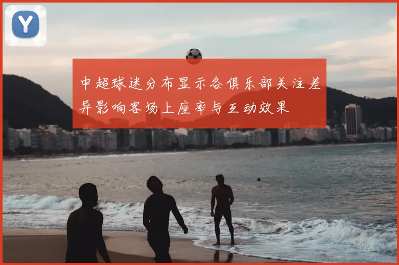 中超球迷分布显示各俱乐部关注差异影响客场上座率与互动效果