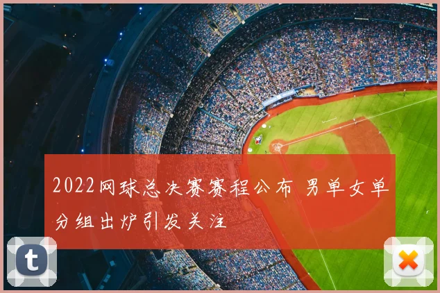 2022网球总决赛赛程公布 男单女单分组出炉引发关注