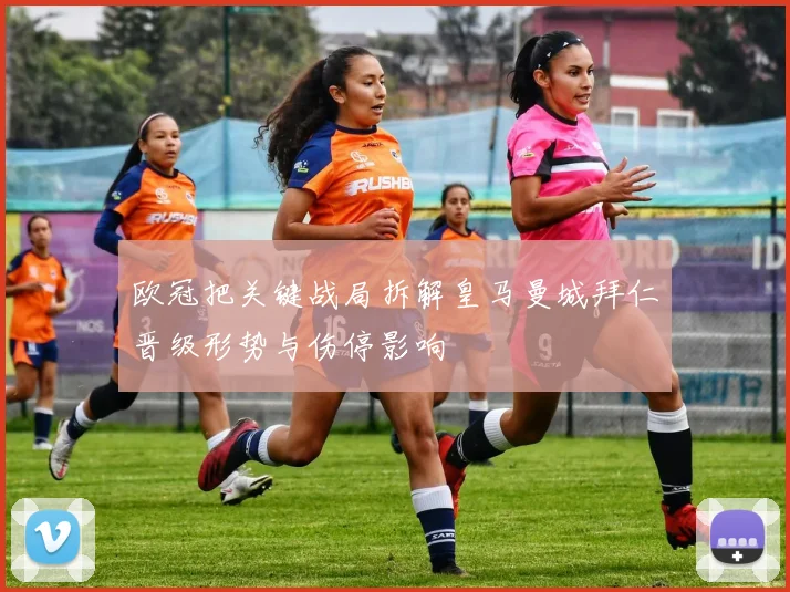 欧冠把关键战局拆解皇马曼城拜仁晋级形势与伤停影响
