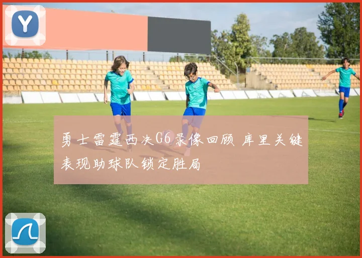 勇士雷霆西决G6录像回顾 库里关键表现助球队锁定胜局