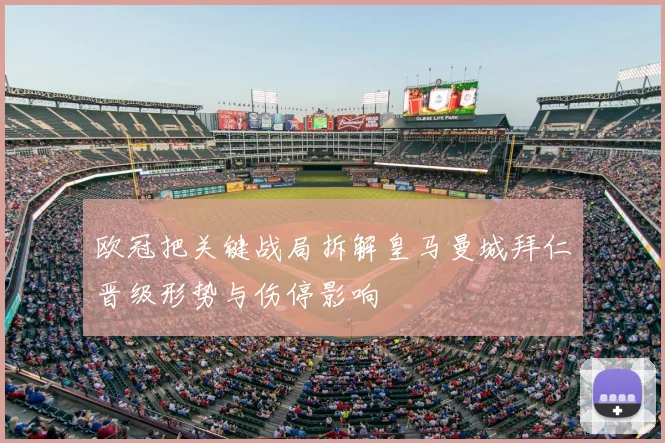 欧冠把关键战局拆解皇马曼城拜仁晋级形势与伤停影响