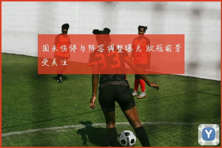 国米伤停与阵容调整曝光 欧冠前景受关注