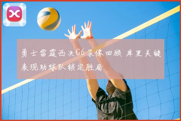 勇士雷霆西决G6录像回顾 库里关键表现助球队锁定胜局