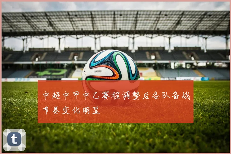 中超中甲中乙赛程调整后各队备战节奏变化明显