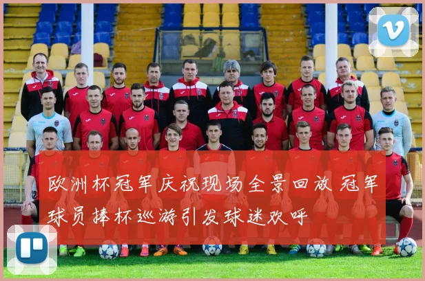 欧洲杯冠军庆祝现场全景回放 冠军球员捧杯巡游引发球迷欢呼