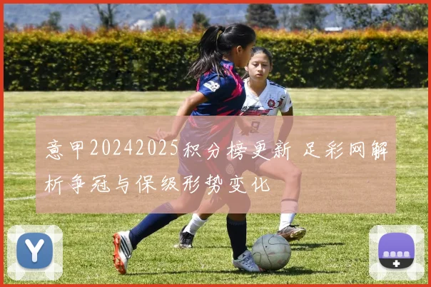 意甲20242025积分榜更新 足彩网解析争冠与保级形势变化