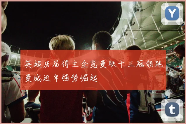 英超历届得主全览曼联十三冠领跑曼城近年强势崛起