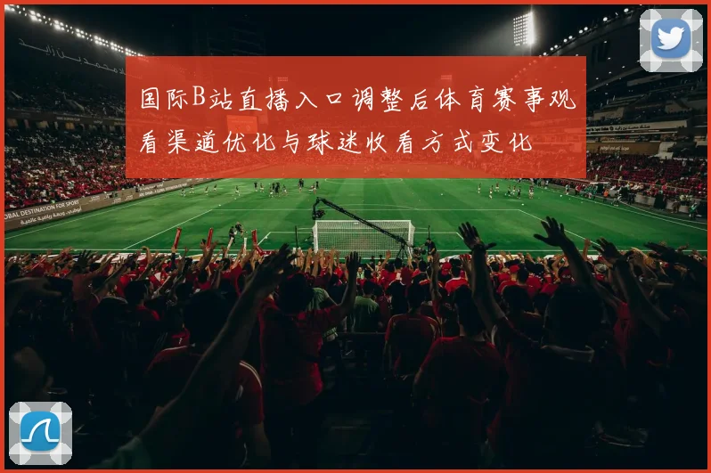 国际B站直播入口调整后体育赛事观看渠道优化与球迷收看方式变化