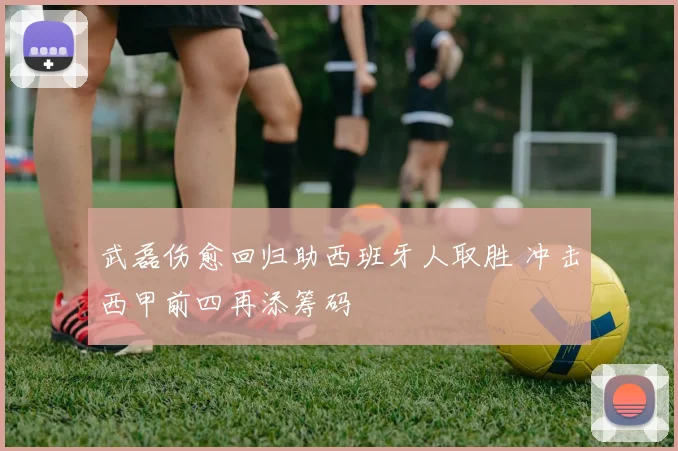 武磊伤愈回归助西班牙人取胜 冲击西甲前四再添筹码