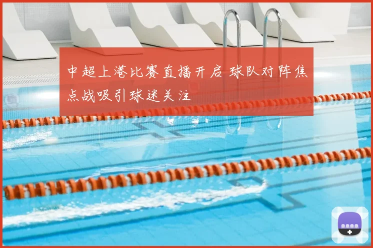 中超上港比赛直播开启 球队对阵焦点战吸引球迷关注