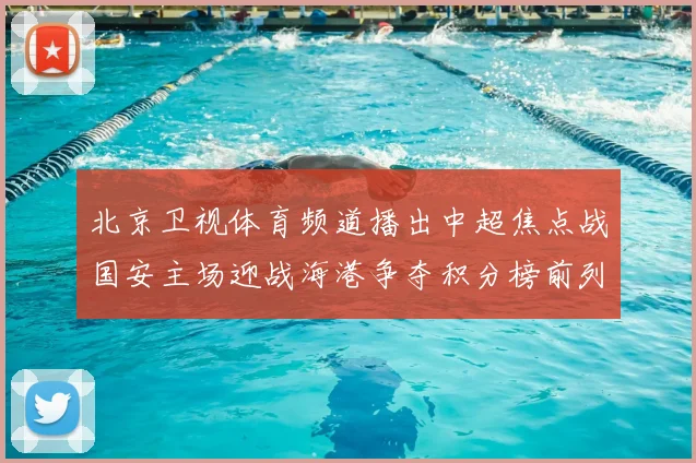 北京卫视体育频道播出中超焦点战国安主场迎战海港争夺积分榜前列位置