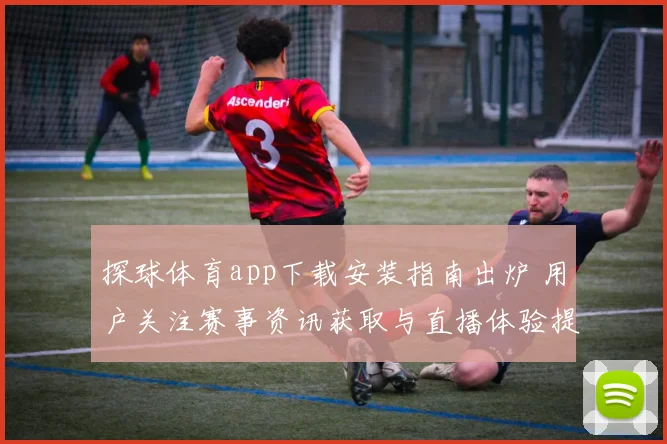 探球体育app下载安装指南出炉 用户关注赛事资讯获取与直播体验提升