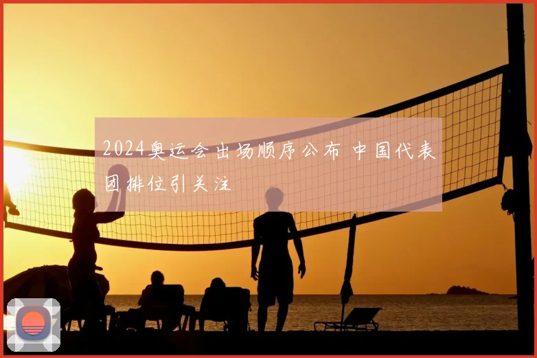 2024奥运会出场顺序公布 中国代表团排位引关注
