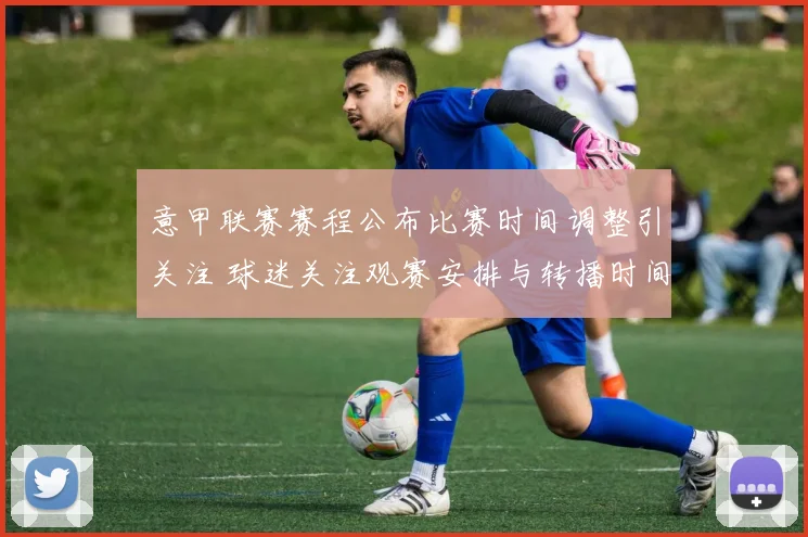 意甲联赛赛程公布比赛时间调整引关注 球迷关注观赛安排与转播时间