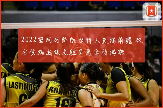 2022篮网对阵凯尔特人直播前瞻 双方伤病成焦点胜负悬念待揭晓