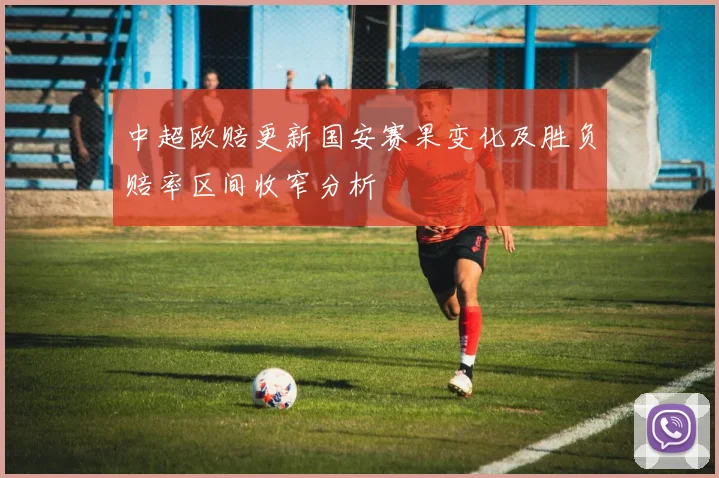 中超欧赔更新国安赛果变化及胜负赔率区间收窄分析