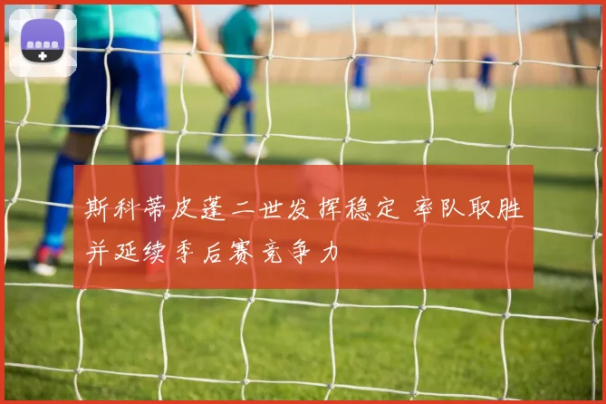 斯科蒂皮蓬二世发挥稳定 率队取胜并延续季后赛竞争力