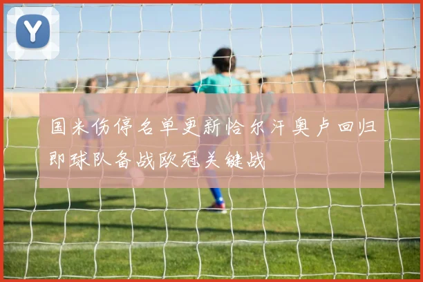 国米伤停名单更新恰尔汗奥卢回归即球队备战欧冠关键战