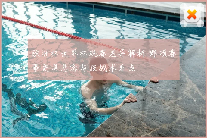 欧洲杯世界杯观赛差异解析 哪项赛事更具悬念与技战术看点