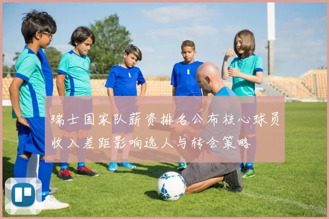 瑞士国家队薪资排名公布核心球员收入差距影响选人与转会策略