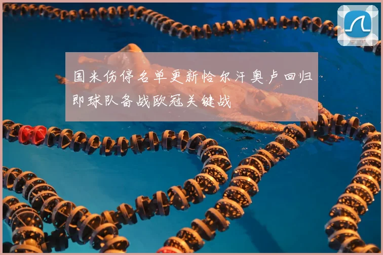 国米伤停名单更新恰尔汗奥卢回归即球队备战欧冠关键战