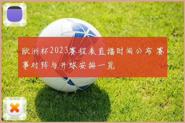 欧洲杯2023赛程表直播时间公布 赛事对阵与开球安排一览