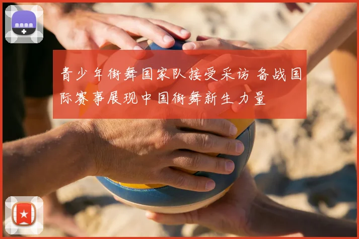 青少年街舞国家队接受采访 备战国际赛事展现中国街舞新生力量