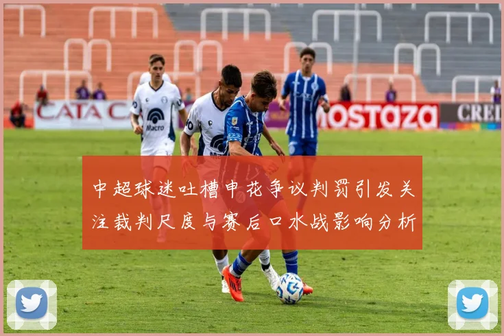 中超球迷吐槽申花争议判罚引发关注裁判尺度与赛后口水战影响分析