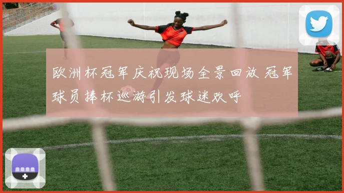 欧洲杯冠军庆祝现场全景回放 冠军球员捧杯巡游引发球迷欢呼