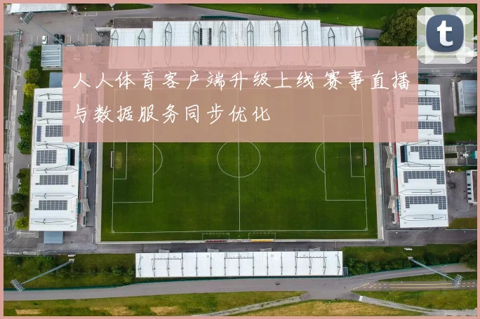 人人体育客户端升级上线 赛事直播与数据服务同步优化