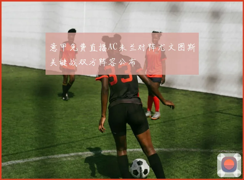 意甲免费直播AC米兰对阵尤文图斯关键战双方阵容公布