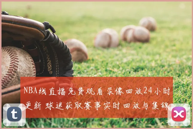 NBA线直播免费观看录像回放24小时更新 球迷获取赛事实时回放与集锦渠道整理