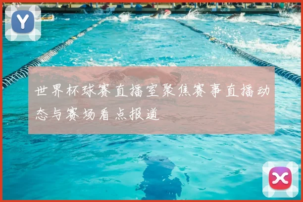 世界杯球赛直播室聚焦赛事直播动态与赛场看点报道