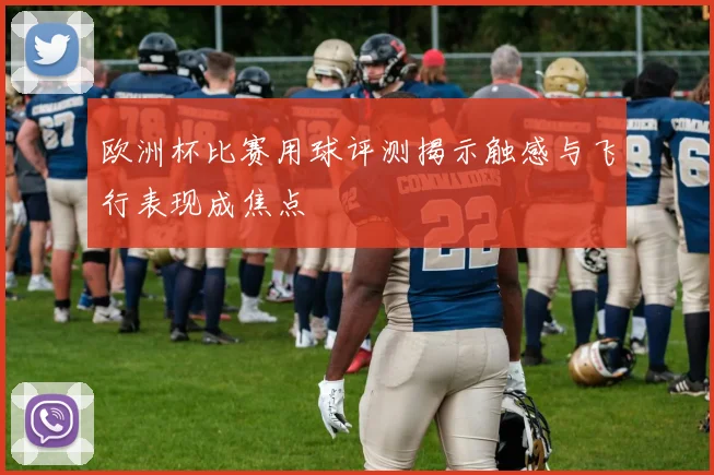 欧洲杯比赛用球评测揭示触感与飞行表现成焦点