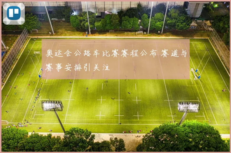奥运会公路车比赛赛程公布 赛道与赛事安排引关注