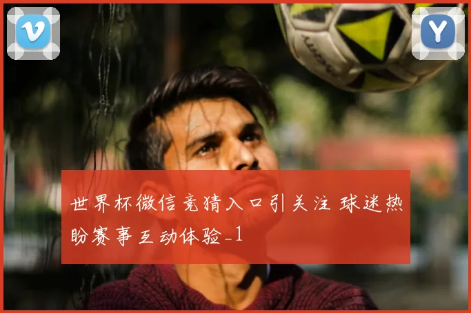 世界杯微信竞猜入口引关注 球迷热盼赛事互动体验_1