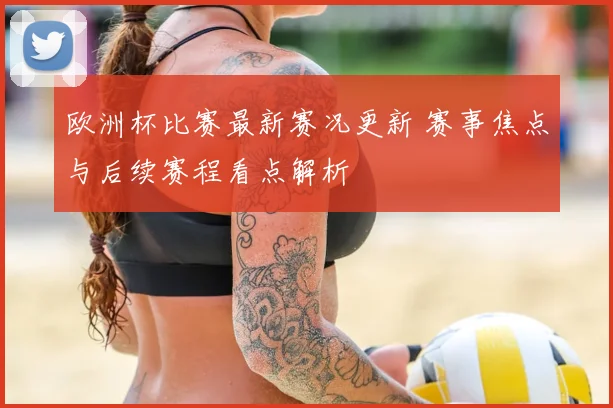 欧洲杯比赛最新赛况更新 赛事焦点与后续赛程看点解析